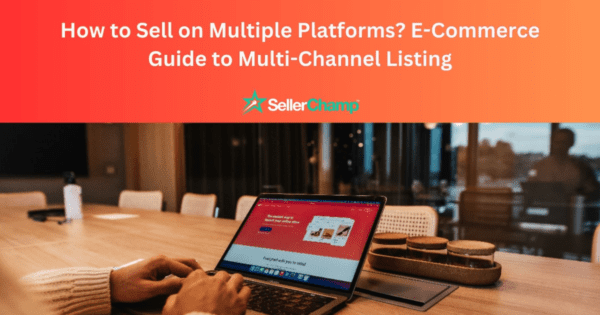How to Sell on Multiple Platforms? E-Commerce Guide to Multi-Channel Listing